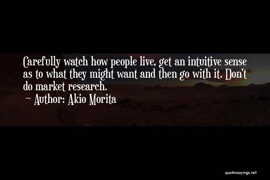 Akio Morita Quotes: Carefully Watch How People Live, Get An Intuitive Sense As To What They Might Want And Then Go With It.