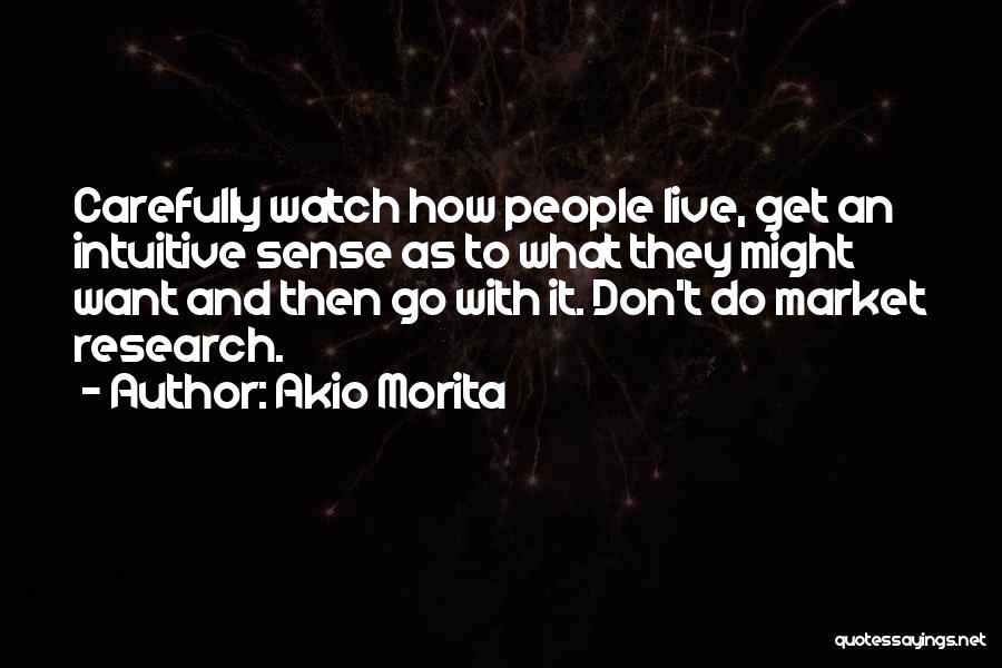 Akio Morita Quotes: Carefully Watch How People Live, Get An Intuitive Sense As To What They Might Want And Then Go With It.