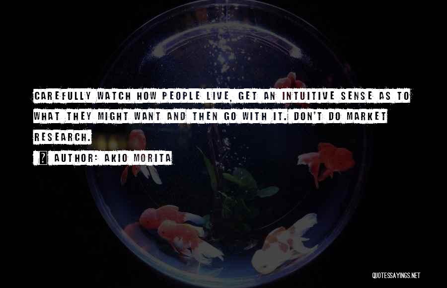 Akio Morita Quotes: Carefully Watch How People Live, Get An Intuitive Sense As To What They Might Want And Then Go With It.