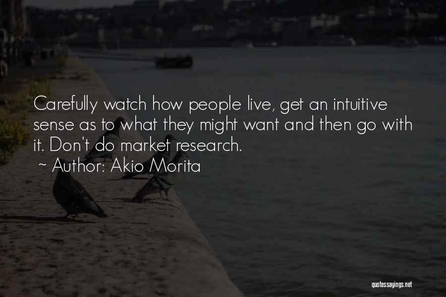 Akio Morita Quotes: Carefully Watch How People Live, Get An Intuitive Sense As To What They Might Want And Then Go With It.