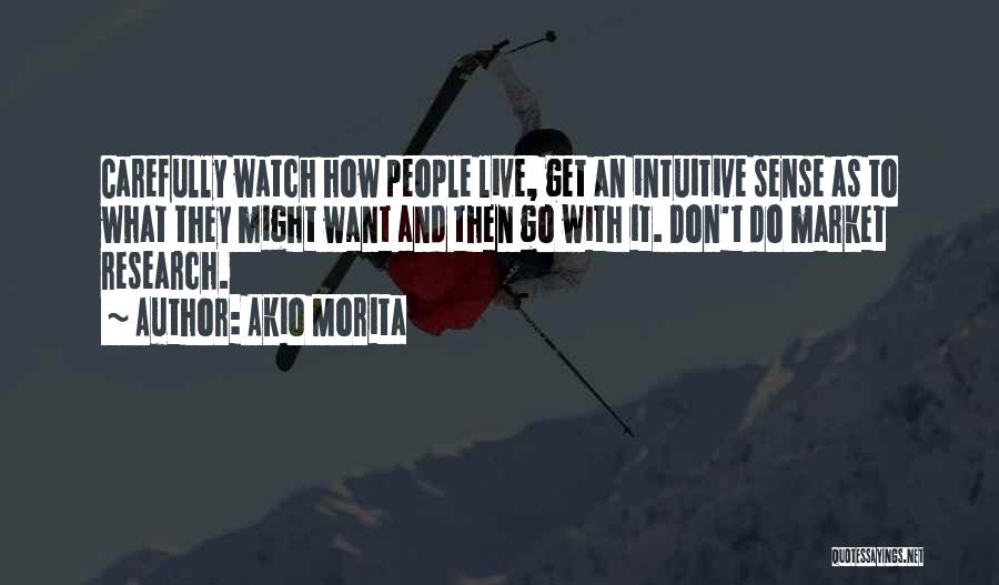 Akio Morita Quotes: Carefully Watch How People Live, Get An Intuitive Sense As To What They Might Want And Then Go With It.