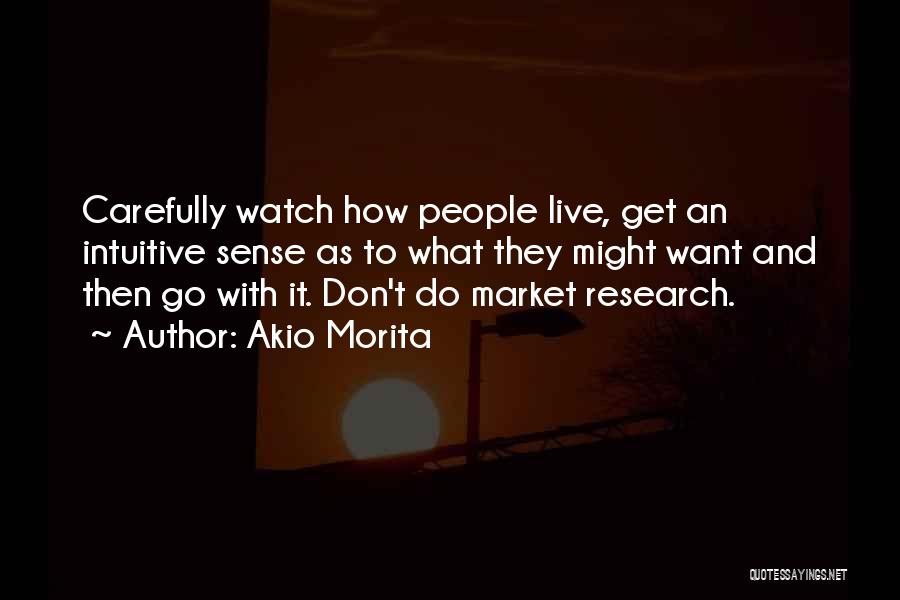 Akio Morita Quotes: Carefully Watch How People Live, Get An Intuitive Sense As To What They Might Want And Then Go With It.