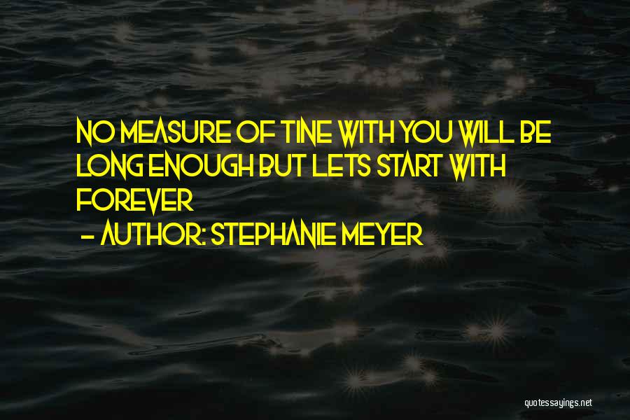 Stephanie Meyer Quotes: No Measure Of Tine With You Will Be Long Enough But Lets Start With Forever