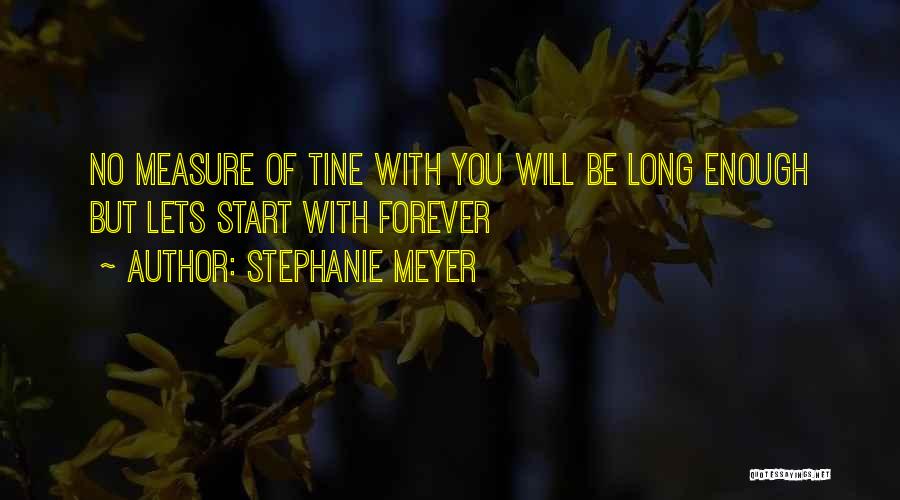 Stephanie Meyer Quotes: No Measure Of Tine With You Will Be Long Enough But Lets Start With Forever