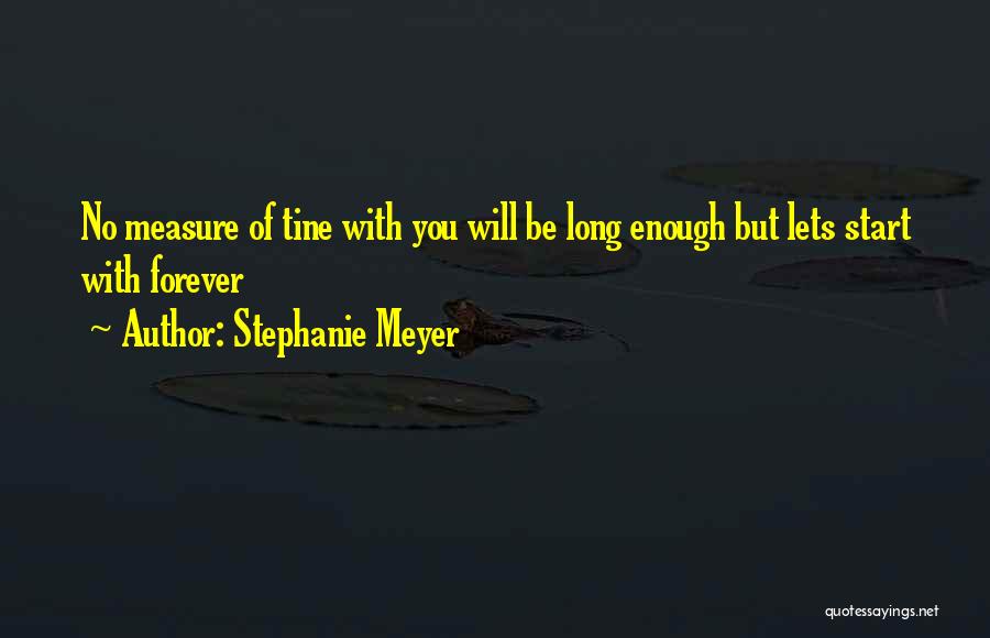 Stephanie Meyer Quotes: No Measure Of Tine With You Will Be Long Enough But Lets Start With Forever