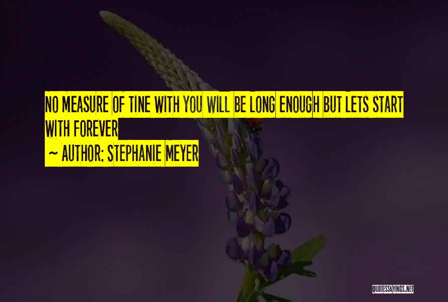 Stephanie Meyer Quotes: No Measure Of Tine With You Will Be Long Enough But Lets Start With Forever