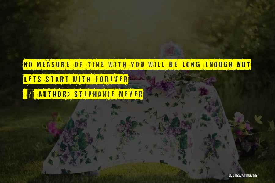 Stephanie Meyer Quotes: No Measure Of Tine With You Will Be Long Enough But Lets Start With Forever