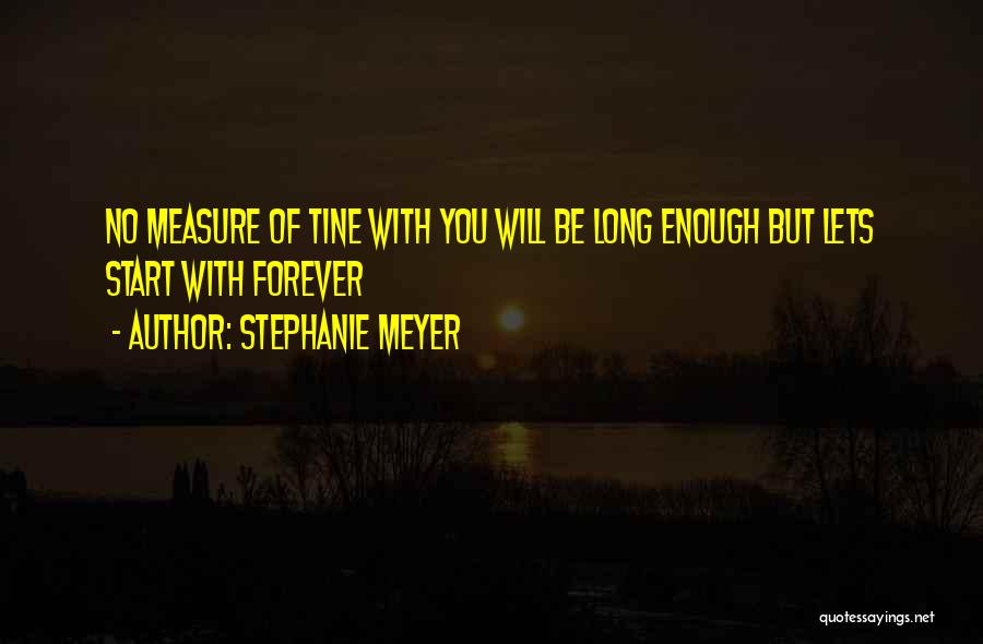Stephanie Meyer Quotes: No Measure Of Tine With You Will Be Long Enough But Lets Start With Forever