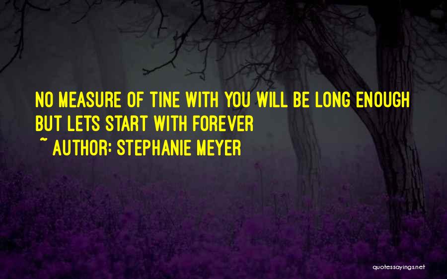 Stephanie Meyer Quotes: No Measure Of Tine With You Will Be Long Enough But Lets Start With Forever