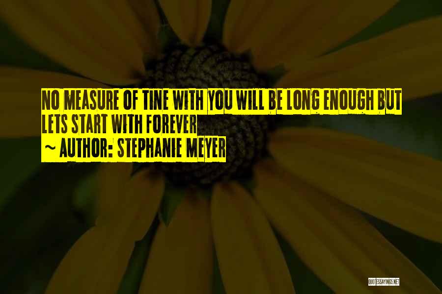 Stephanie Meyer Quotes: No Measure Of Tine With You Will Be Long Enough But Lets Start With Forever