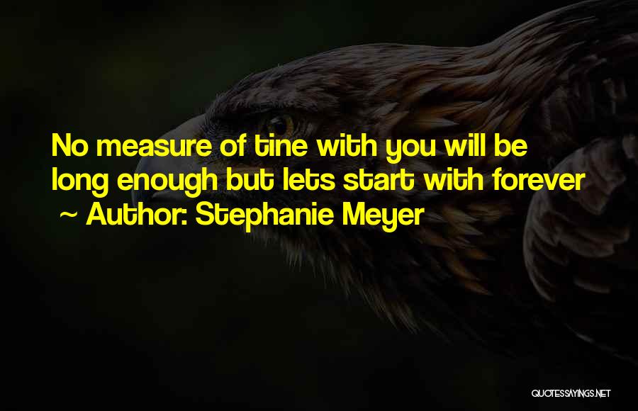 Stephanie Meyer Quotes: No Measure Of Tine With You Will Be Long Enough But Lets Start With Forever