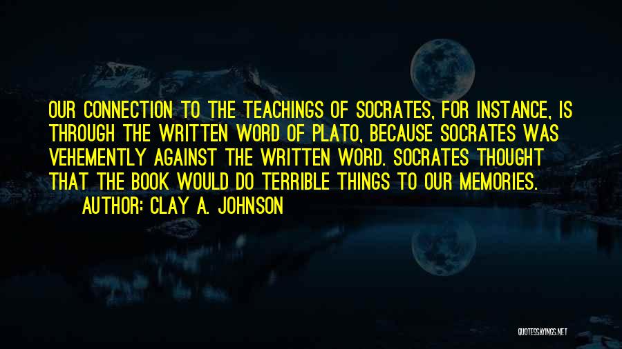 Clay A. Johnson Quotes: Our Connection To The Teachings Of Socrates, For Instance, Is Through The Written Word Of Plato, Because Socrates Was Vehemently