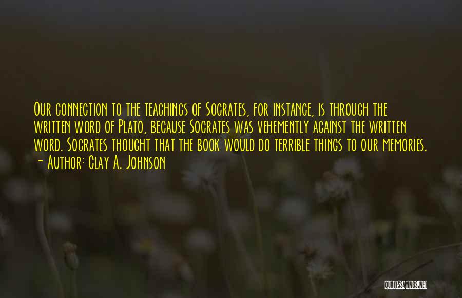 Clay A. Johnson Quotes: Our Connection To The Teachings Of Socrates, For Instance, Is Through The Written Word Of Plato, Because Socrates Was Vehemently
