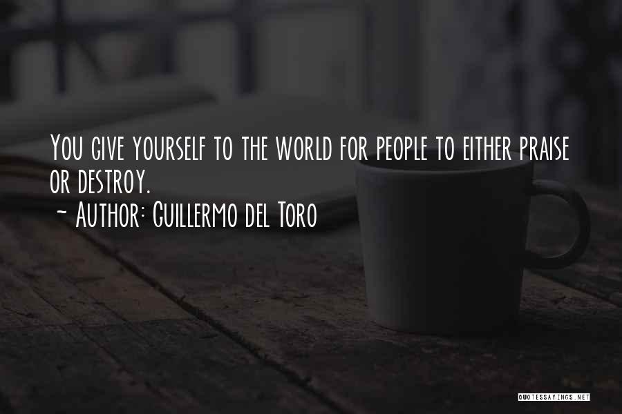 Guillermo Del Toro Quotes: You Give Yourself To The World For People To Either Praise Or Destroy.