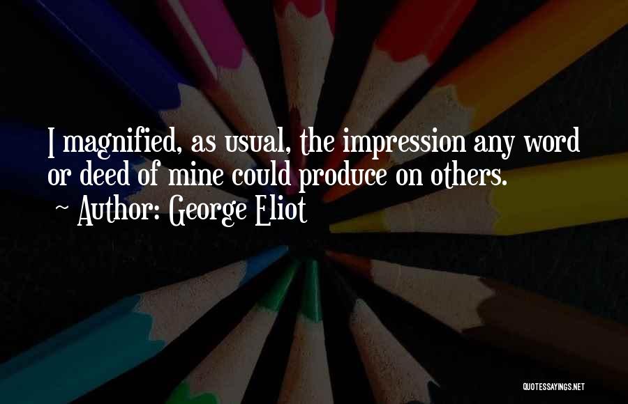 George Eliot Quotes: I Magnified, As Usual, The Impression Any Word Or Deed Of Mine Could Produce On Others.