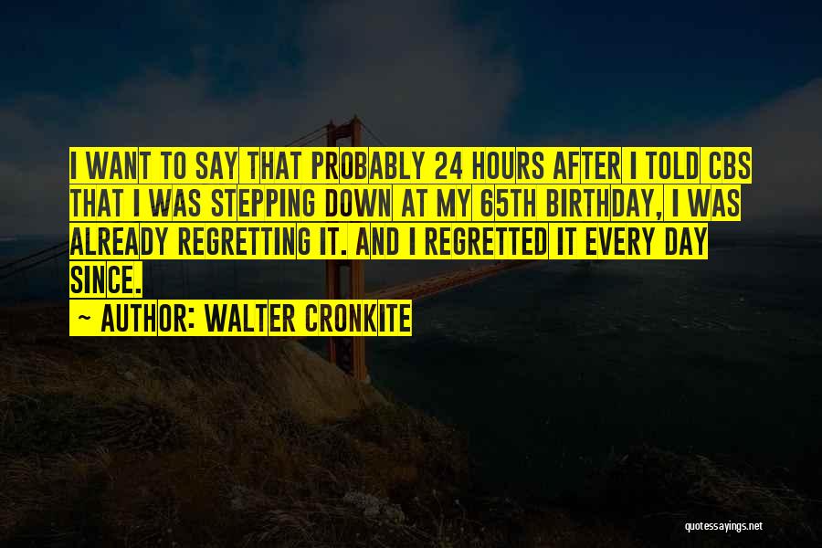 Walter Cronkite Quotes: I Want To Say That Probably 24 Hours After I Told Cbs That I Was Stepping Down At My 65th