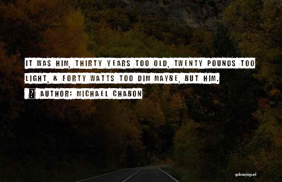 Michael Chabon Quotes: It Was Him, Thirty Years Too Old, Twenty Pounds Too Light, & Forty Watts Too Dim Maybe, But Him.
