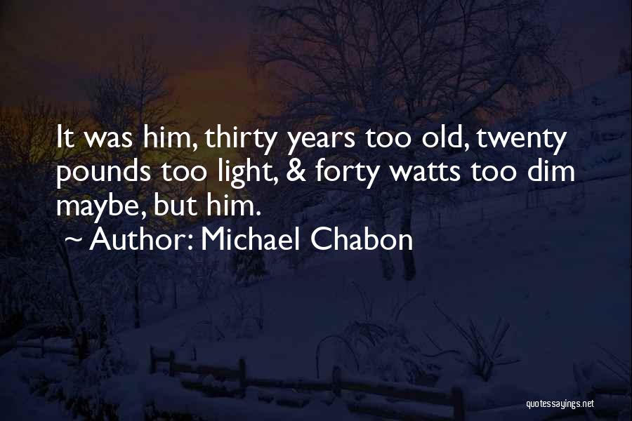 Michael Chabon Quotes: It Was Him, Thirty Years Too Old, Twenty Pounds Too Light, & Forty Watts Too Dim Maybe, But Him.