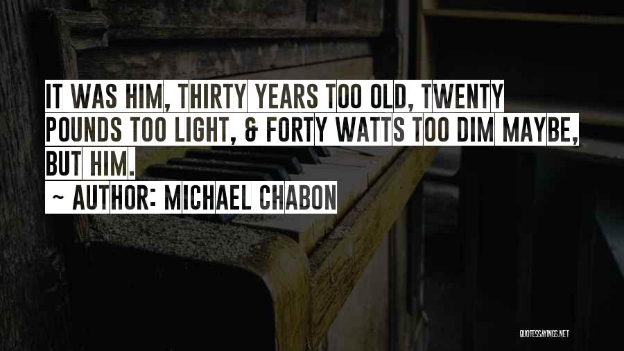 Michael Chabon Quotes: It Was Him, Thirty Years Too Old, Twenty Pounds Too Light, & Forty Watts Too Dim Maybe, But Him.