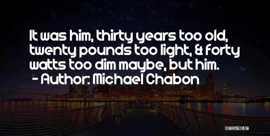Michael Chabon Quotes: It Was Him, Thirty Years Too Old, Twenty Pounds Too Light, & Forty Watts Too Dim Maybe, But Him.