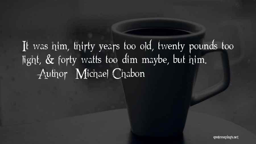 Michael Chabon Quotes: It Was Him, Thirty Years Too Old, Twenty Pounds Too Light, & Forty Watts Too Dim Maybe, But Him.
