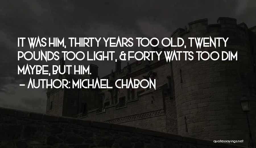 Michael Chabon Quotes: It Was Him, Thirty Years Too Old, Twenty Pounds Too Light, & Forty Watts Too Dim Maybe, But Him.