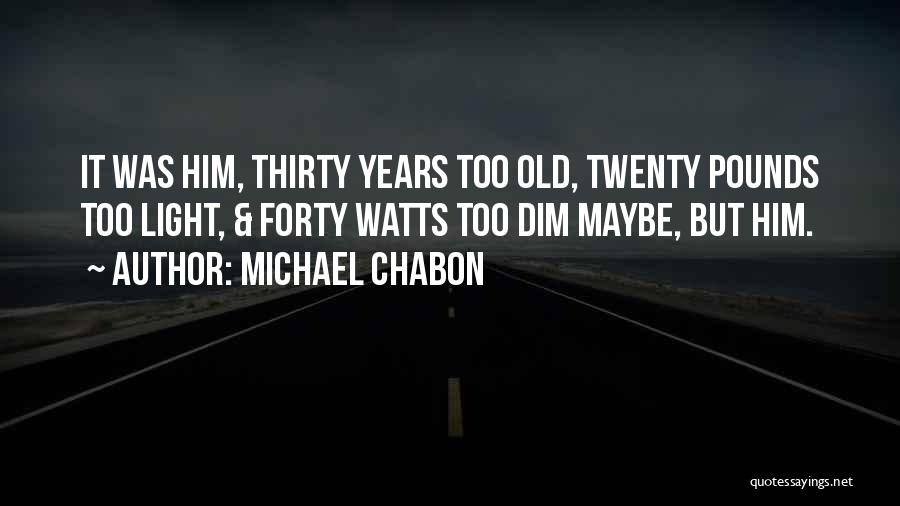 Michael Chabon Quotes: It Was Him, Thirty Years Too Old, Twenty Pounds Too Light, & Forty Watts Too Dim Maybe, But Him.