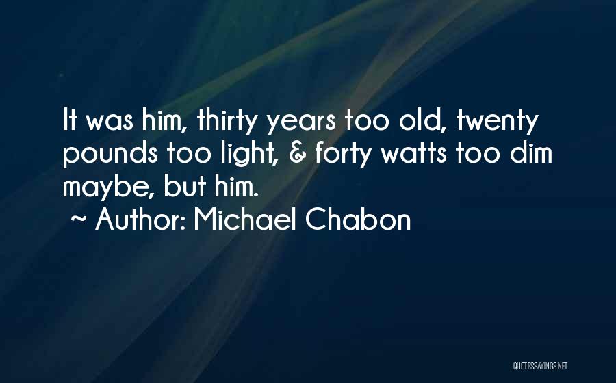 Michael Chabon Quotes: It Was Him, Thirty Years Too Old, Twenty Pounds Too Light, & Forty Watts Too Dim Maybe, But Him.