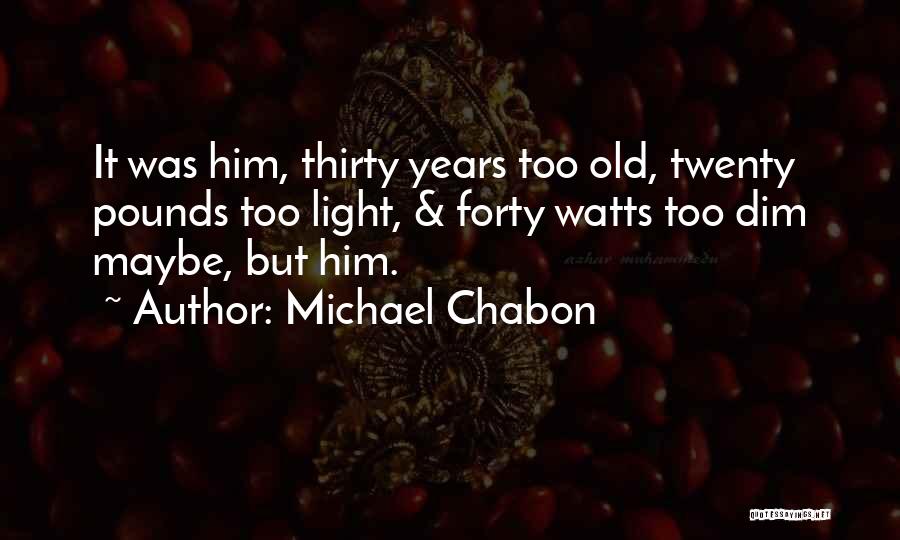 Michael Chabon Quotes: It Was Him, Thirty Years Too Old, Twenty Pounds Too Light, & Forty Watts Too Dim Maybe, But Him.