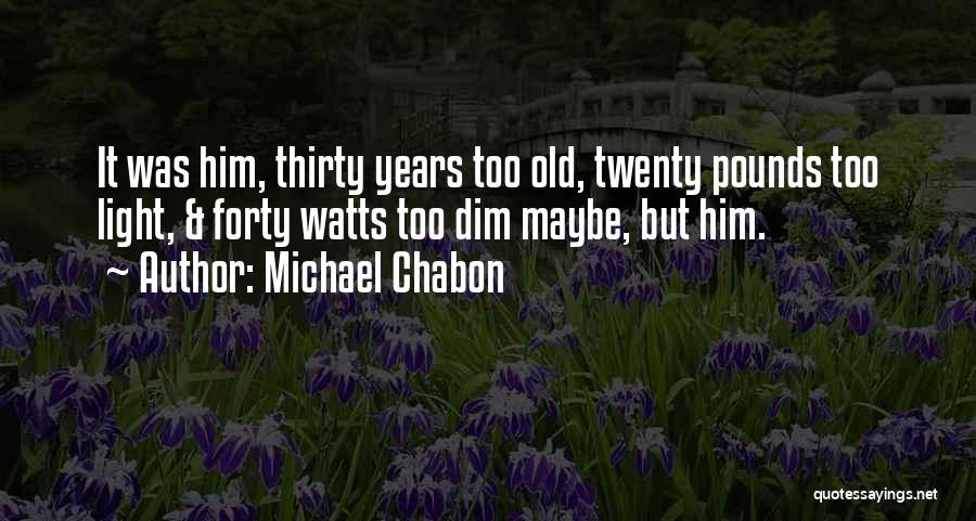 Michael Chabon Quotes: It Was Him, Thirty Years Too Old, Twenty Pounds Too Light, & Forty Watts Too Dim Maybe, But Him.