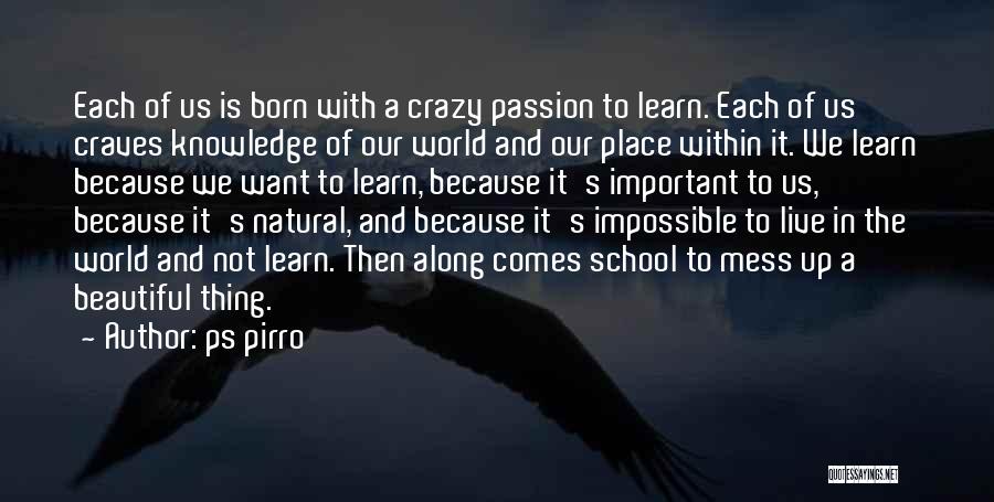 Ps Pirro Quotes: Each Of Us Is Born With A Crazy Passion To Learn. Each Of Us Craves Knowledge Of Our World And