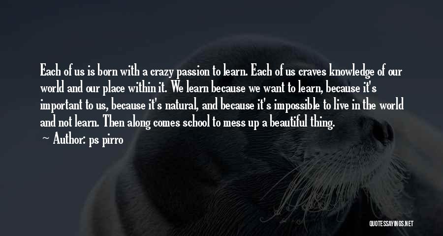 Ps Pirro Quotes: Each Of Us Is Born With A Crazy Passion To Learn. Each Of Us Craves Knowledge Of Our World And