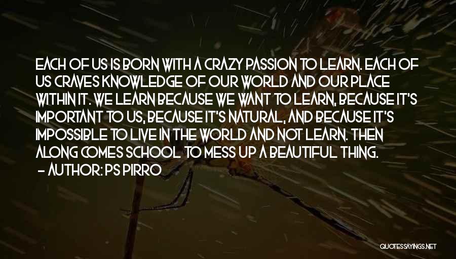 Ps Pirro Quotes: Each Of Us Is Born With A Crazy Passion To Learn. Each Of Us Craves Knowledge Of Our World And