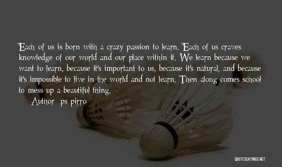 Ps Pirro Quotes: Each Of Us Is Born With A Crazy Passion To Learn. Each Of Us Craves Knowledge Of Our World And