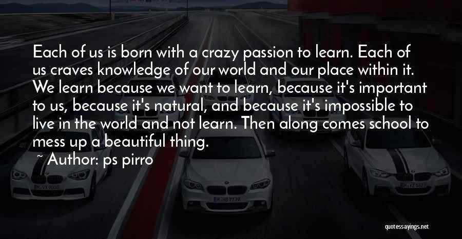 Ps Pirro Quotes: Each Of Us Is Born With A Crazy Passion To Learn. Each Of Us Craves Knowledge Of Our World And