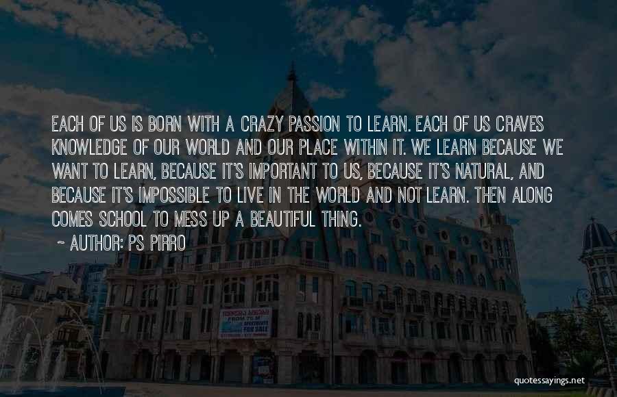 Ps Pirro Quotes: Each Of Us Is Born With A Crazy Passion To Learn. Each Of Us Craves Knowledge Of Our World And