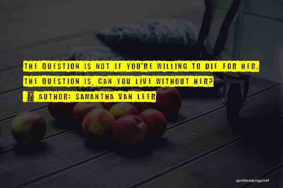 Samantha Van Leer Quotes: The Question Is Not If You're Willing To Die For Her. The Question Is, Can You Live Without Her?