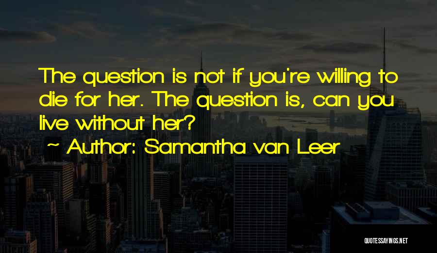 Samantha Van Leer Quotes: The Question Is Not If You're Willing To Die For Her. The Question Is, Can You Live Without Her?