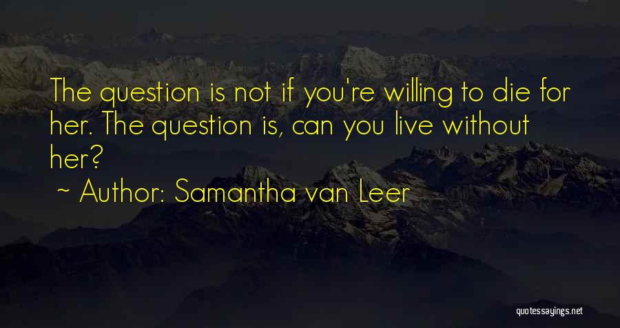 Samantha Van Leer Quotes: The Question Is Not If You're Willing To Die For Her. The Question Is, Can You Live Without Her?
