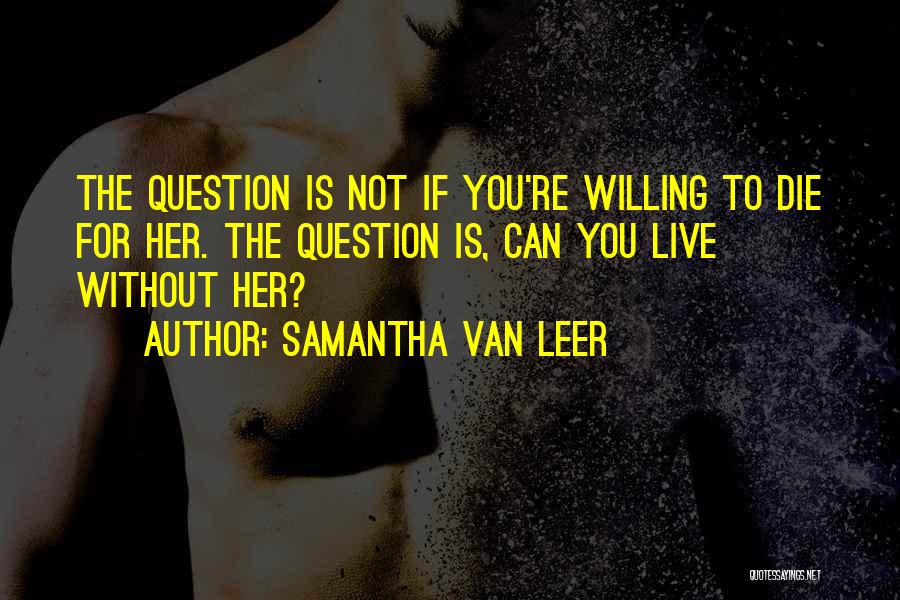 Samantha Van Leer Quotes: The Question Is Not If You're Willing To Die For Her. The Question Is, Can You Live Without Her?