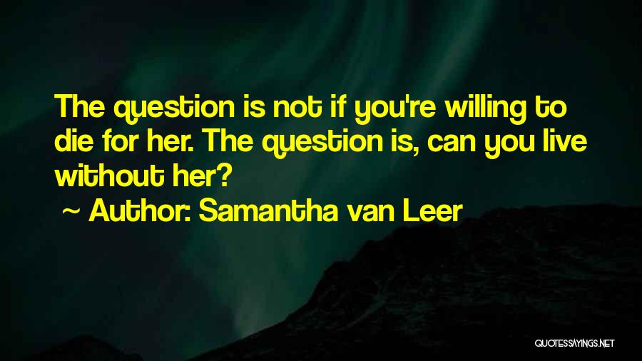 Samantha Van Leer Quotes: The Question Is Not If You're Willing To Die For Her. The Question Is, Can You Live Without Her?