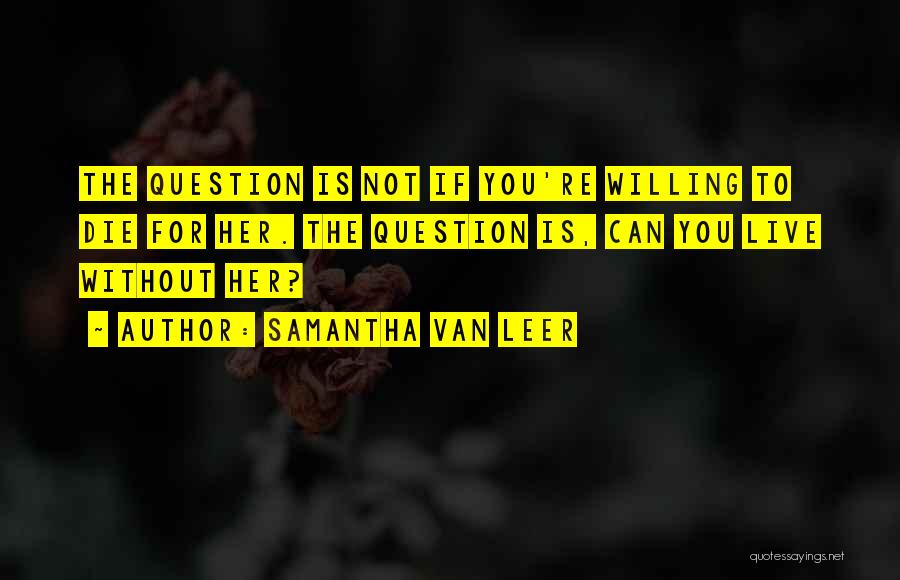 Samantha Van Leer Quotes: The Question Is Not If You're Willing To Die For Her. The Question Is, Can You Live Without Her?