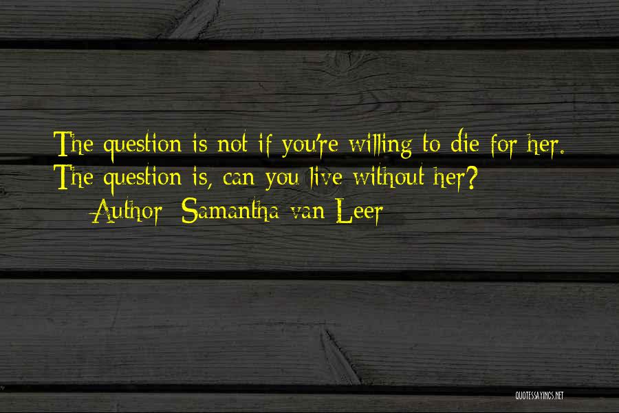 Samantha Van Leer Quotes: The Question Is Not If You're Willing To Die For Her. The Question Is, Can You Live Without Her?