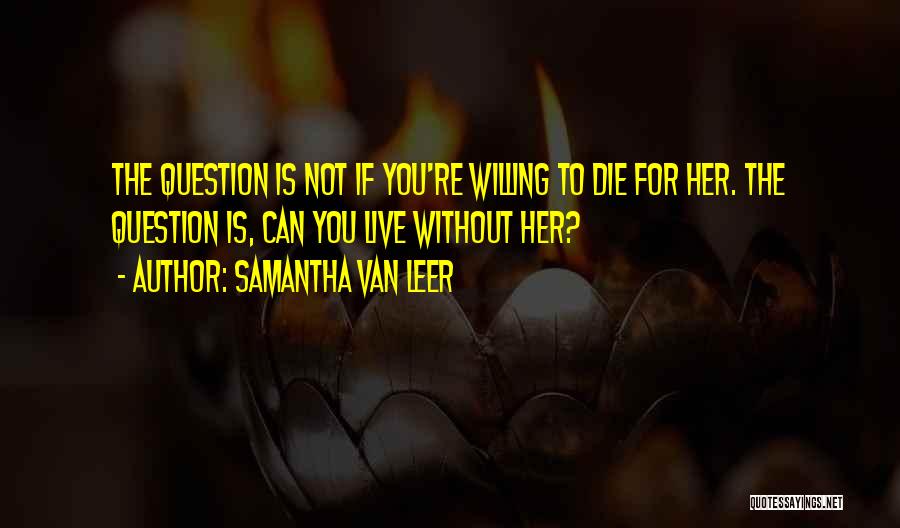 Samantha Van Leer Quotes: The Question Is Not If You're Willing To Die For Her. The Question Is, Can You Live Without Her?