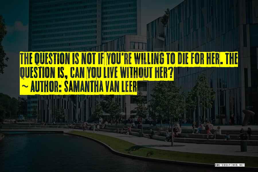 Samantha Van Leer Quotes: The Question Is Not If You're Willing To Die For Her. The Question Is, Can You Live Without Her?