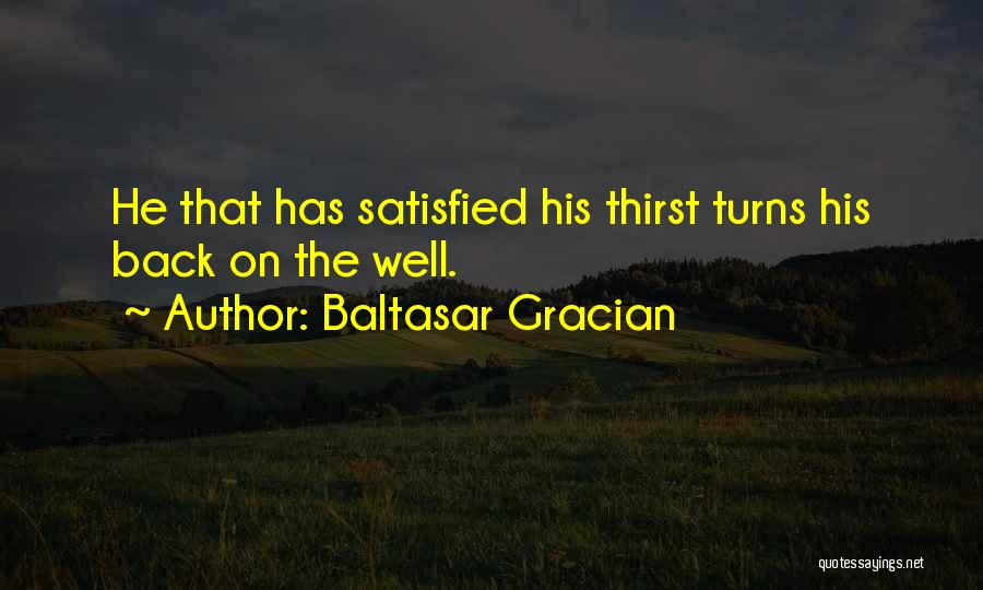 Baltasar Gracian Quotes: He That Has Satisfied His Thirst Turns His Back On The Well.