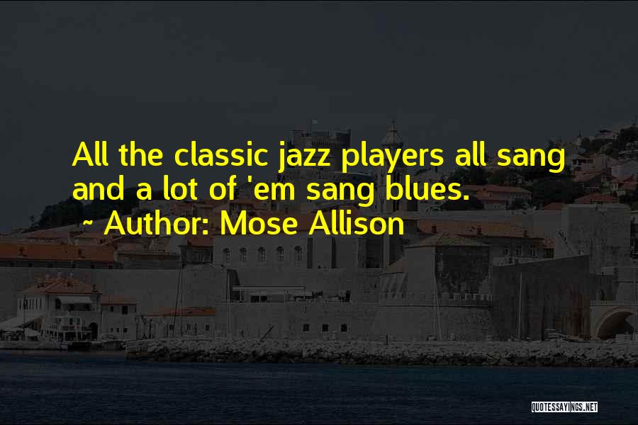 Mose Allison Quotes: All The Classic Jazz Players All Sang And A Lot Of 'em Sang Blues.