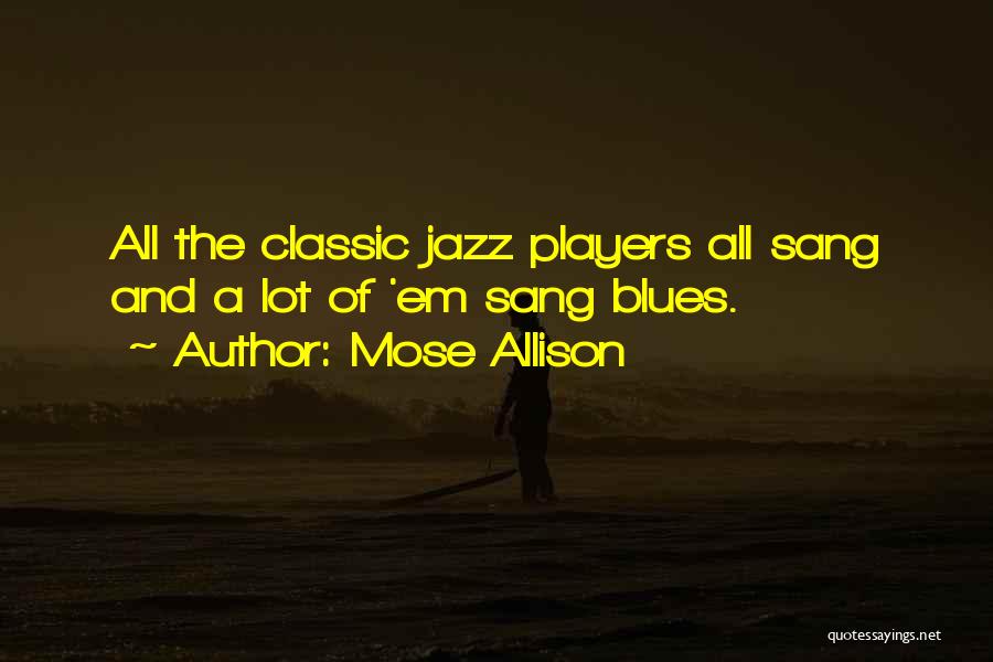 Mose Allison Quotes: All The Classic Jazz Players All Sang And A Lot Of 'em Sang Blues.