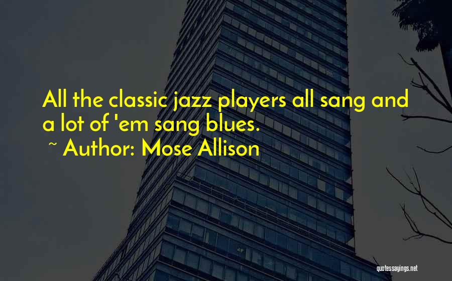 Mose Allison Quotes: All The Classic Jazz Players All Sang And A Lot Of 'em Sang Blues.