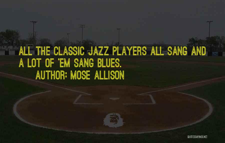 Mose Allison Quotes: All The Classic Jazz Players All Sang And A Lot Of 'em Sang Blues.